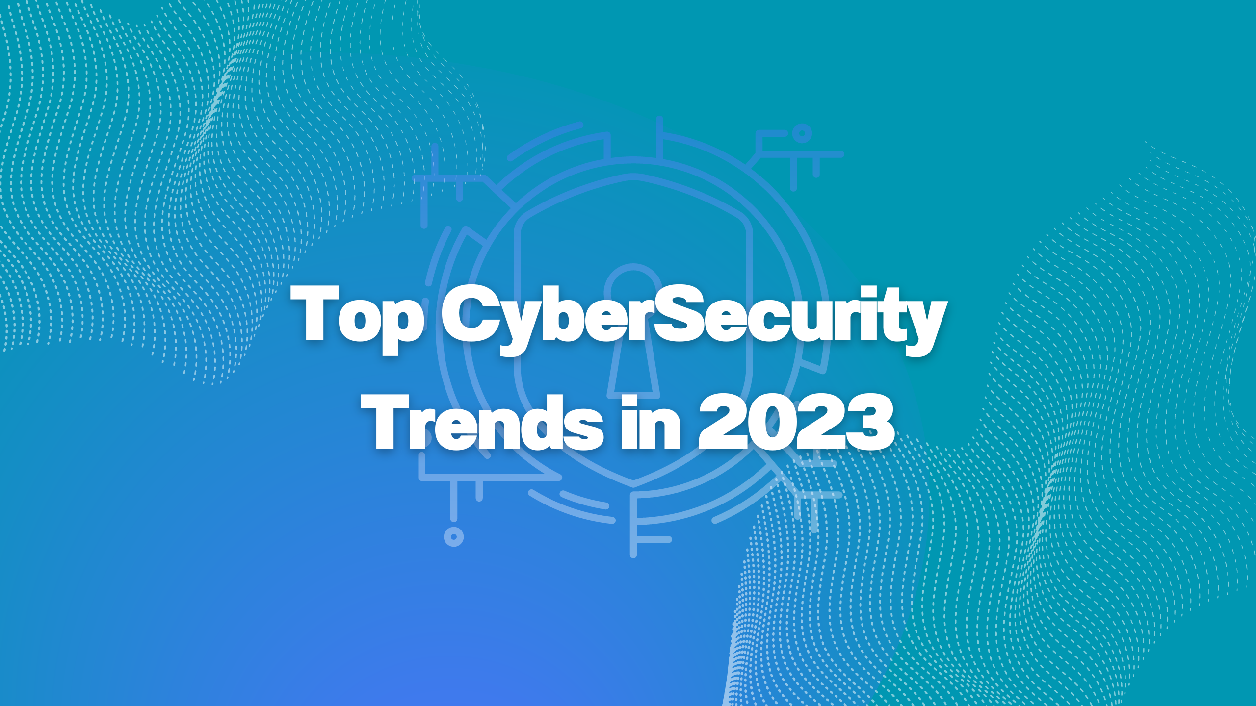 Top CyberSecurity Trends To Pay Attention to in 2023